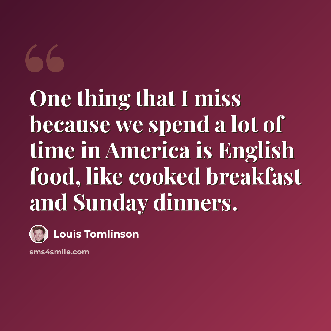 “One thing that I miss because we spend a lot of time in America is English food, like cooked breakfast and Sunday dinners.” quote by Louis Tomlinson