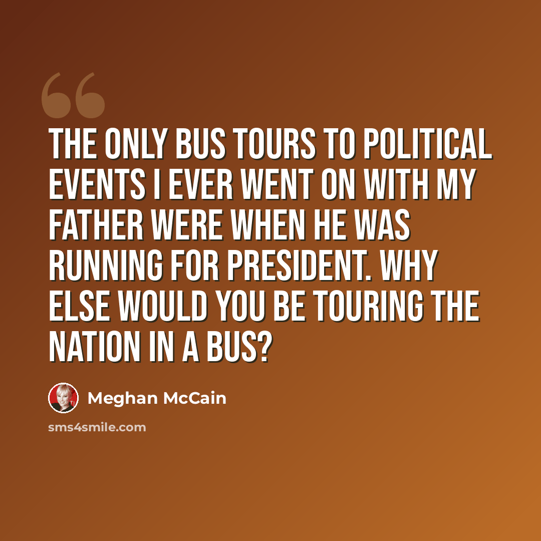 “The only bus tours to political events I ever went on with my father were when he was running for president. Why else would you be touring the nation in a bus?” quote by Meghan McCain