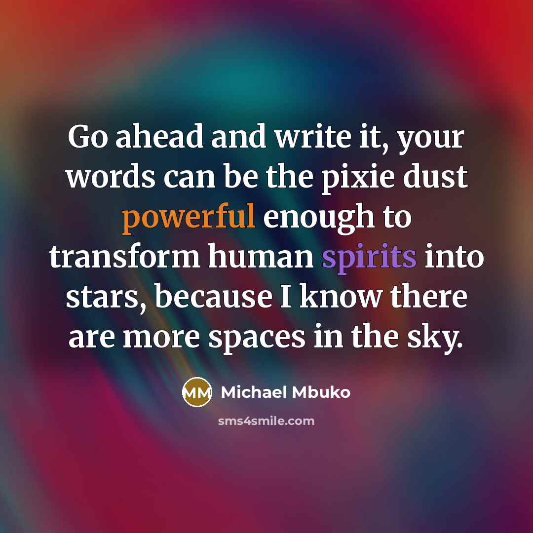 “Go ahead and write it, your words can be the pixie dust powerful enough to transform human spirits into stars, because I know there are more spaces in the sky.” quote by Michael Mbuko