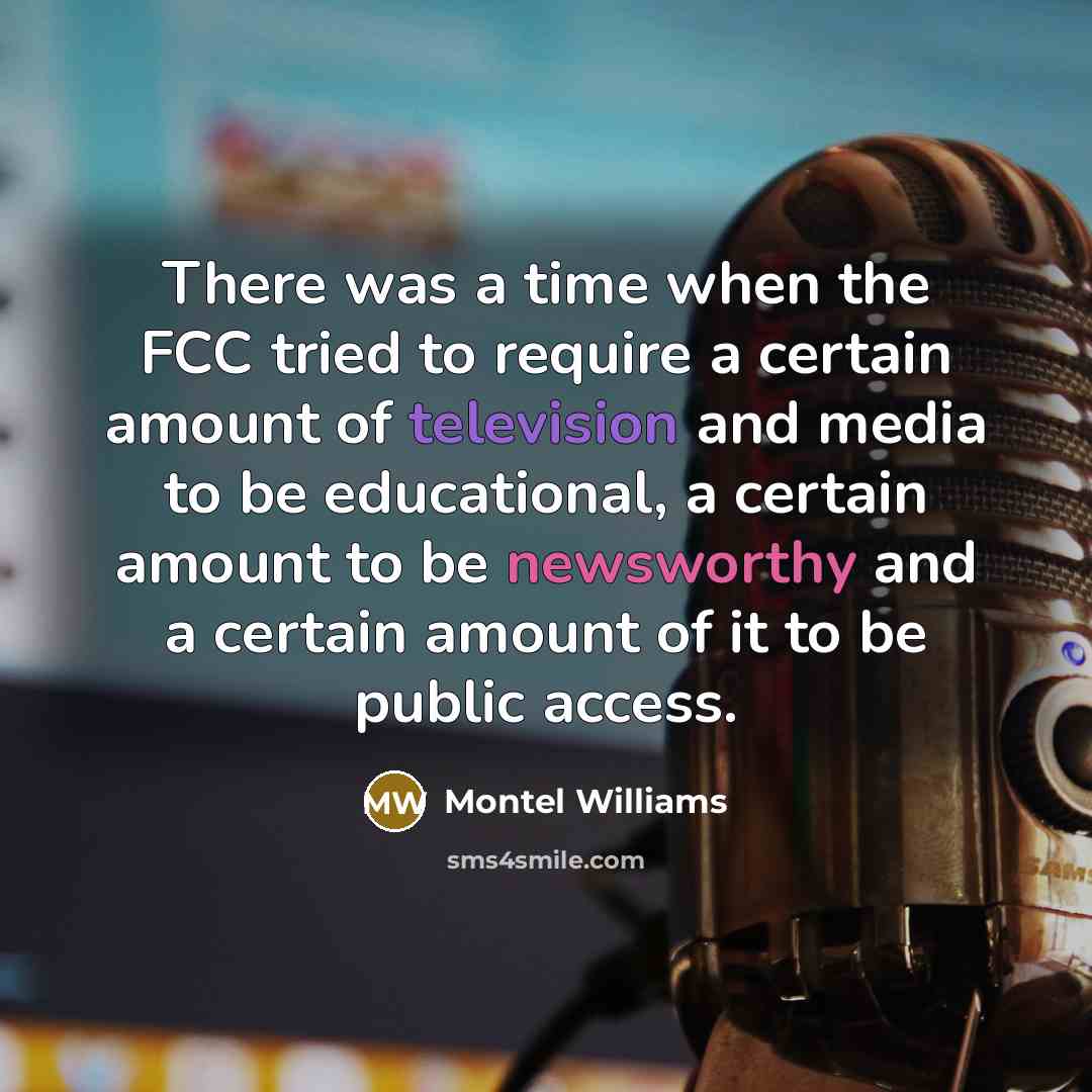“There was a time when the FCC tried to require a certain amount of television and media to be educational, a certain amount to be newsworthy and a certain amount of it to be public access.” quote by Montel Williams