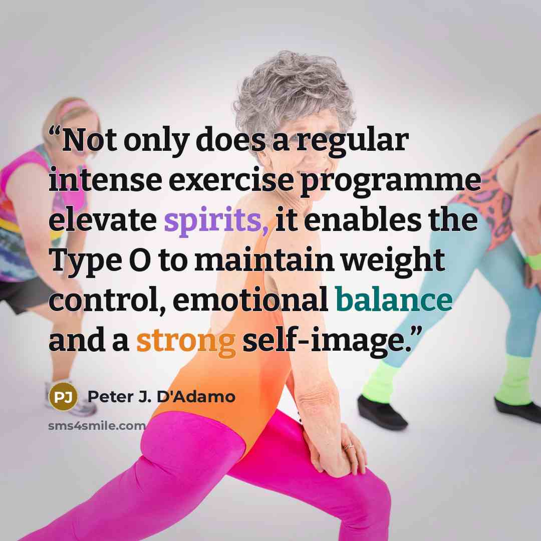 “Not only does a regular intense exercise programme elevate spirits, it enables the Type O to maintain weight control, emotional balance and a strong self-image.” quote by Peter J. D'Adamo