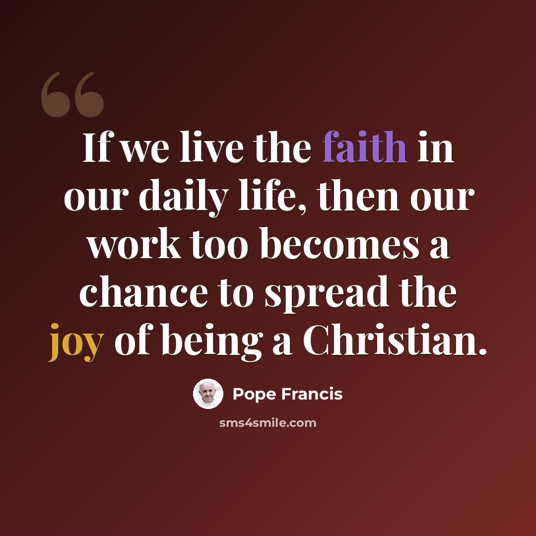 “If we live the faith in our daily life, then our work too becomes a chance to spread the joy of being a Christian.” quote by Pope Francis