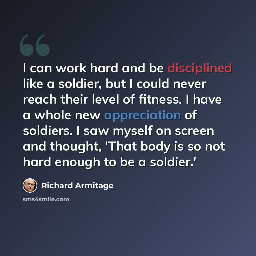 “I can work hard and be disciplined like a soldier, but I could never reach their level of fitness. I have a whole new appreciation of soldiers. I saw myself on screen and thought, 'That body is so not hard enough to be a soldier.'” quote by Richard Armitage