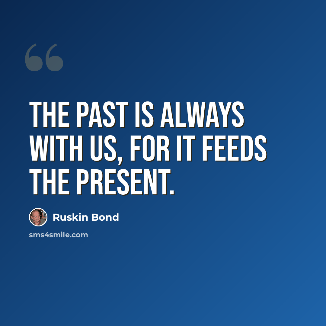 “The past is always with us, for it feeds the present.” quote by Ruskin Bond