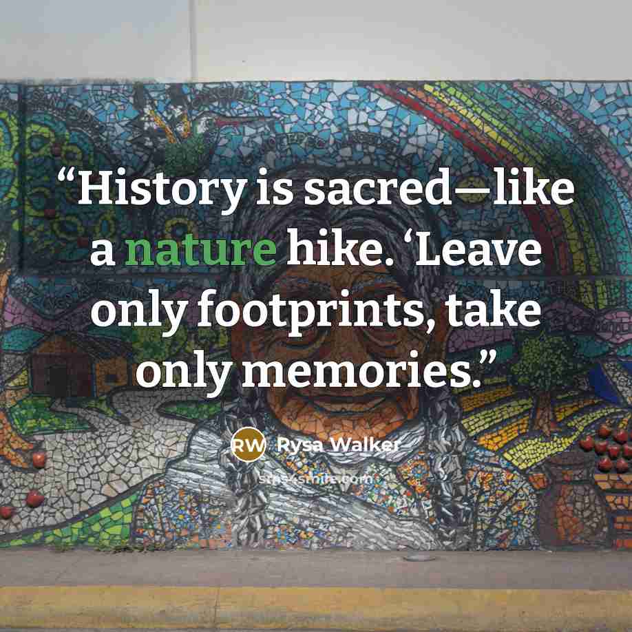 “History is sacred—like a nature hike. ‘Leave only footprints, take only memories.” quote by Rysa Walker