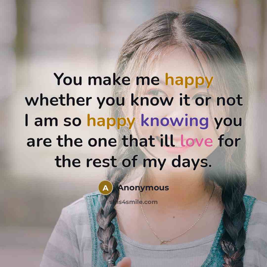“You make me happy whether you know it or not I am so happy knowing you are the one that ill love for the rest of my days.” quote by Anonymous