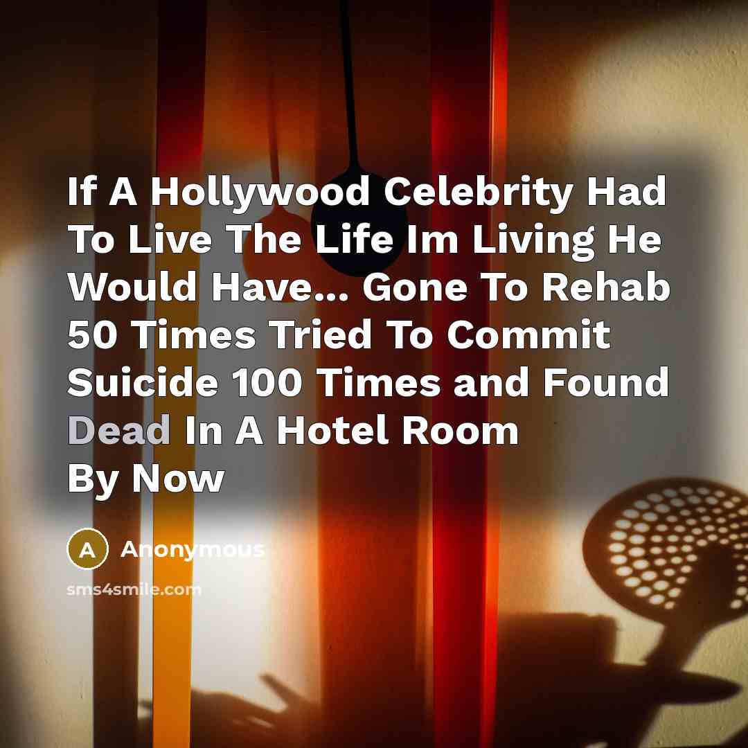 “If A Hollywood Celebrity Had To Live The Life Im Living He Would Have... Gone To Rehab 50 Times Tried To Commit Suicide 100 Times and Found Dead In A Hotel Room By Now” quote by Anonymous