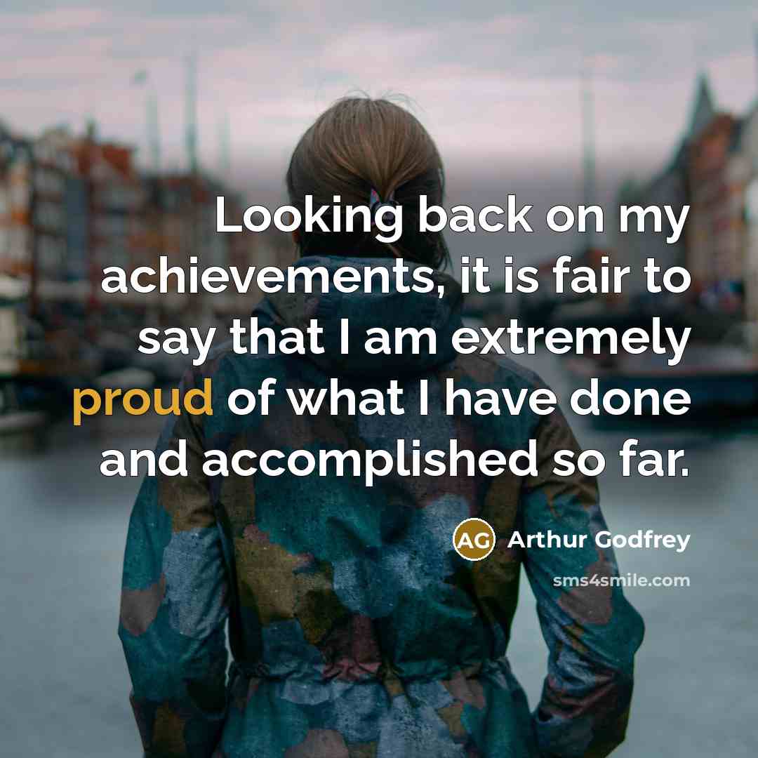 “Looking back on my achievements, it is fair to say that I am extremely proud of what I have done and accomplished so far.” quote by Arthur Godfrey