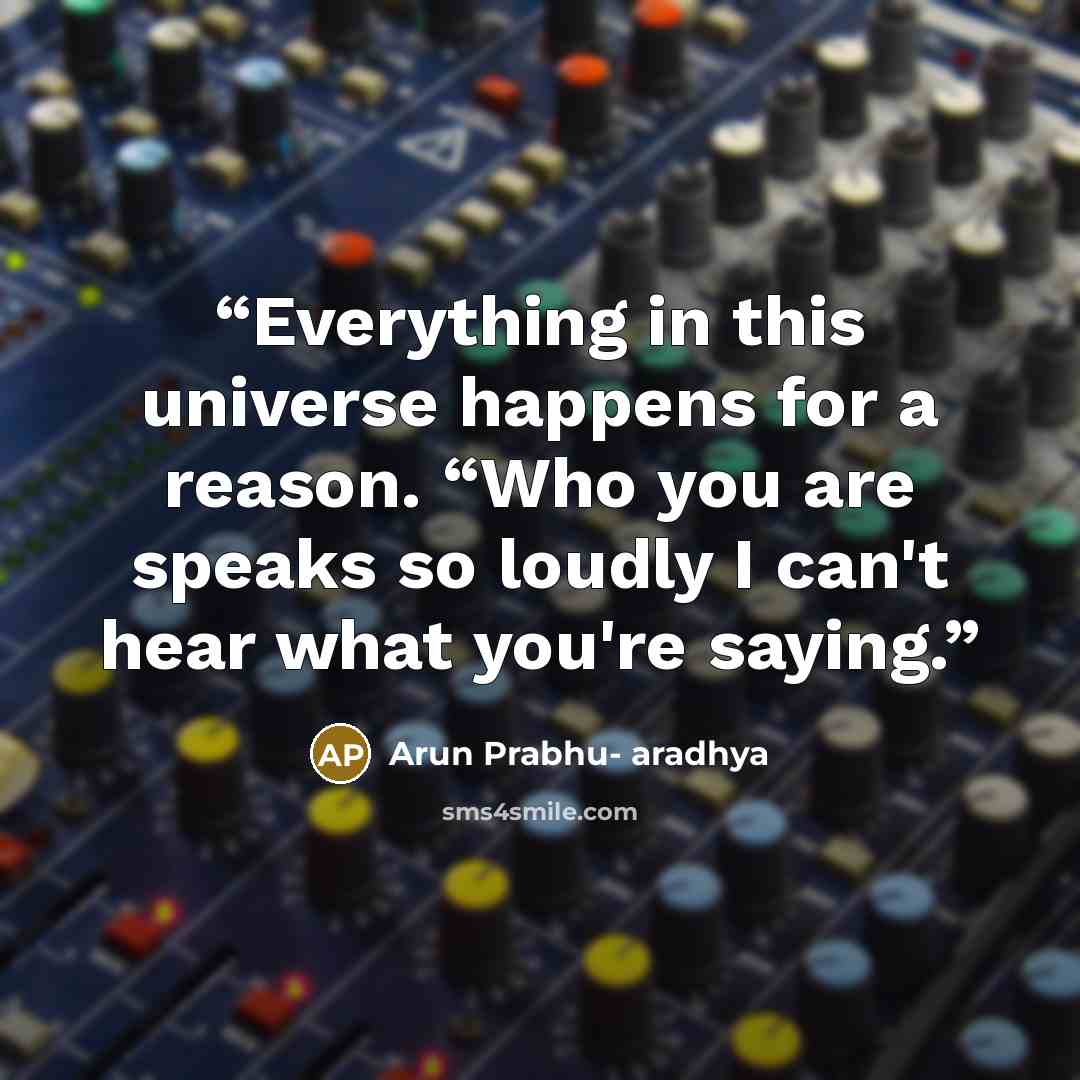 “Everything in this universe happens for a reason. “Who you are speaks so loudly I can't hear what you're saying.” quote by Arun Prabhu- aradhya