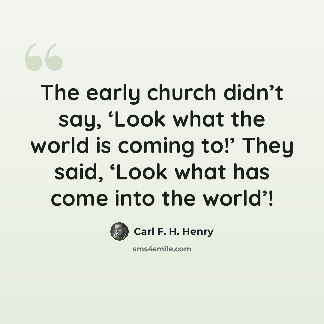 “The early church didn’t say, ‘Look what the world is coming to!’ They said, ‘Look what has come into the world’!” quote by Carl F. H. Henry