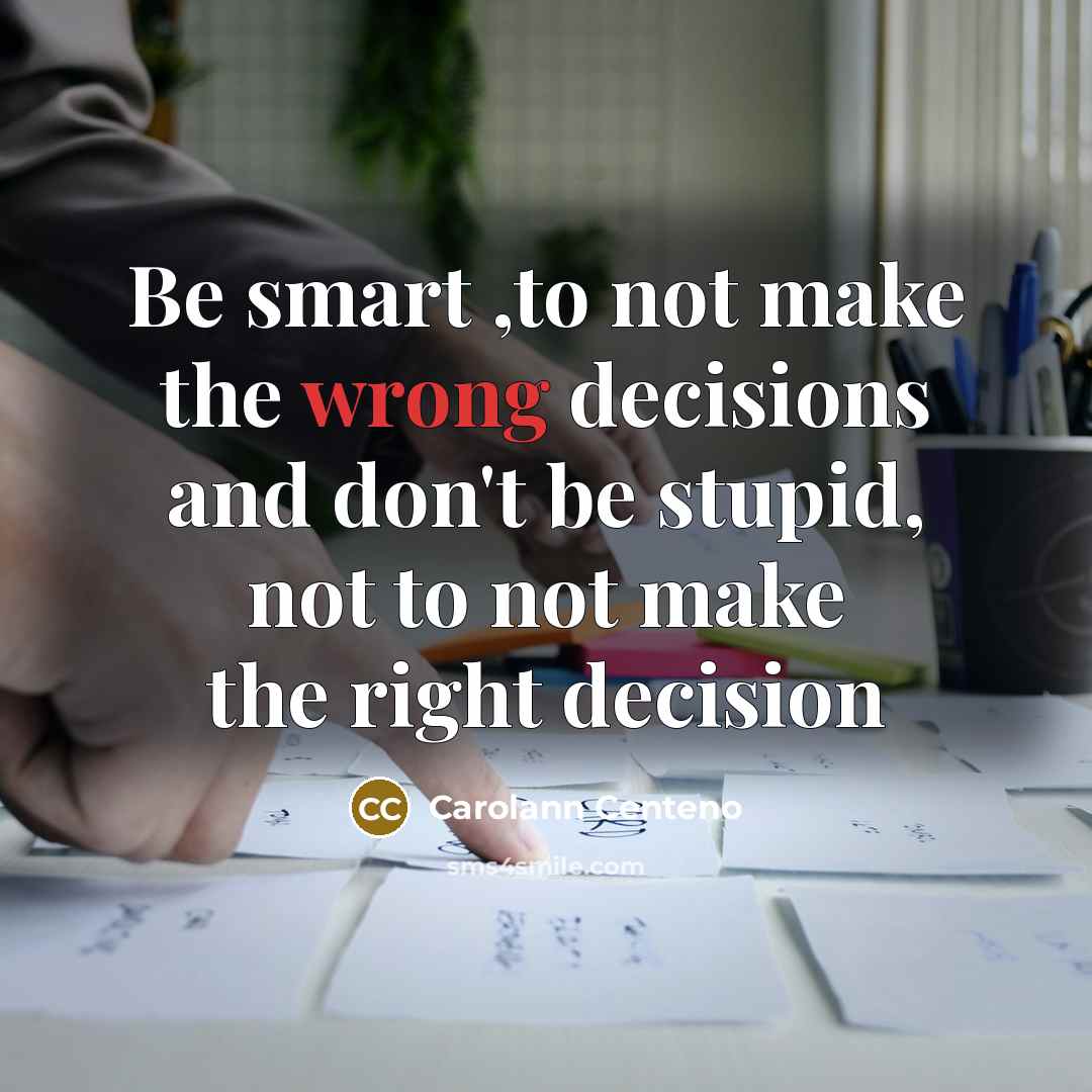 “Be smart ,to not make the wrong decisions and don't be stupid, not to not make the right decision” quote by Carolann Centeno