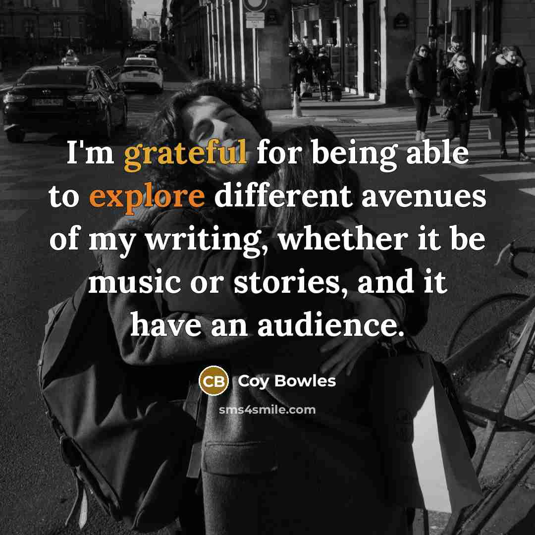 “I'm grateful for being able to explore different avenues of my writing, whether it be music or stories, and it have an audience.” quote by Coy Bowles