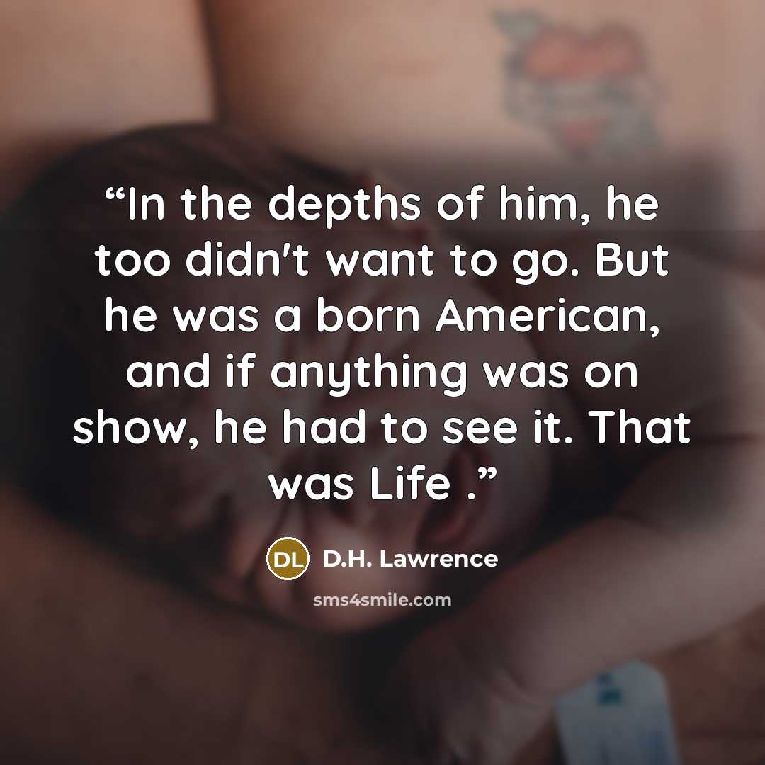 “In the depths of him, he too didn't want to go. But he was a born American, and if anything was on show, he had to see it. That was Life .” quote by D.H. Lawrence