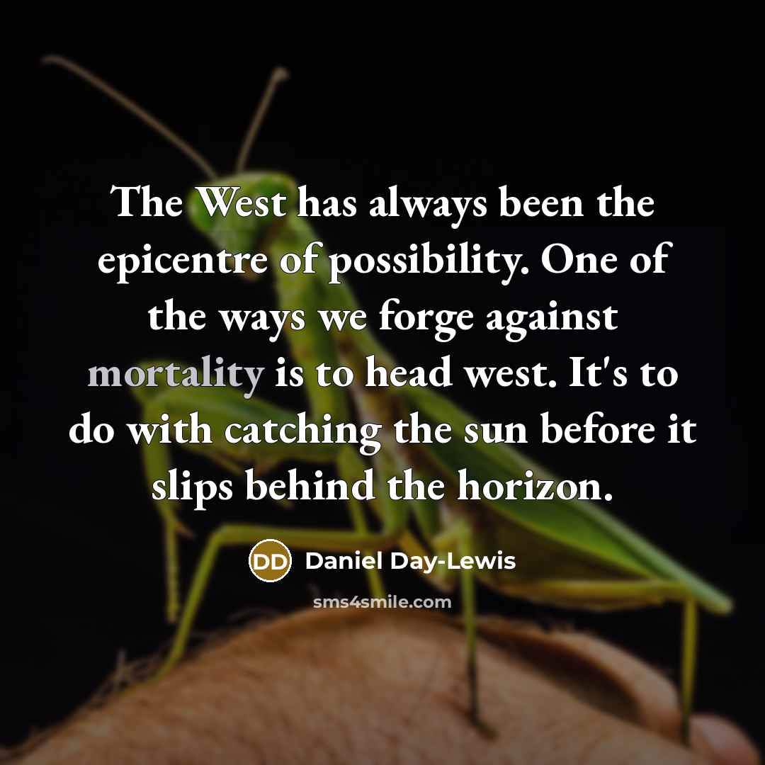 “The West has always been the epicentre of possibility. One of the ways we forge against mortality is to head west. It's to do with catching the sun before it slips behind the horizon.” quote by Daniel Day-Lewis