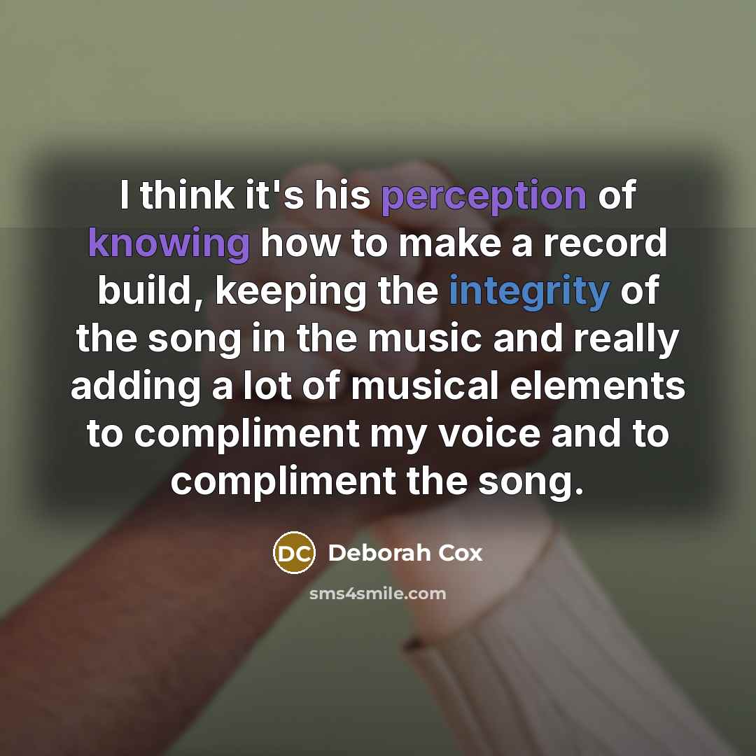 “I think it's his perception of knowing how to make a record build, keeping the integrity of the song in the music and really adding a lot of musical elements to compliment my voice and to compliment the song.” quote by Deborah Cox