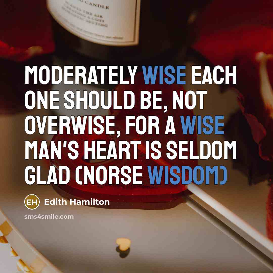 “Moderately wise each one should be, Not overwise, for a wise man's heart Is seldom glad (Norse Wisdom)” quote by Edith Hamilton