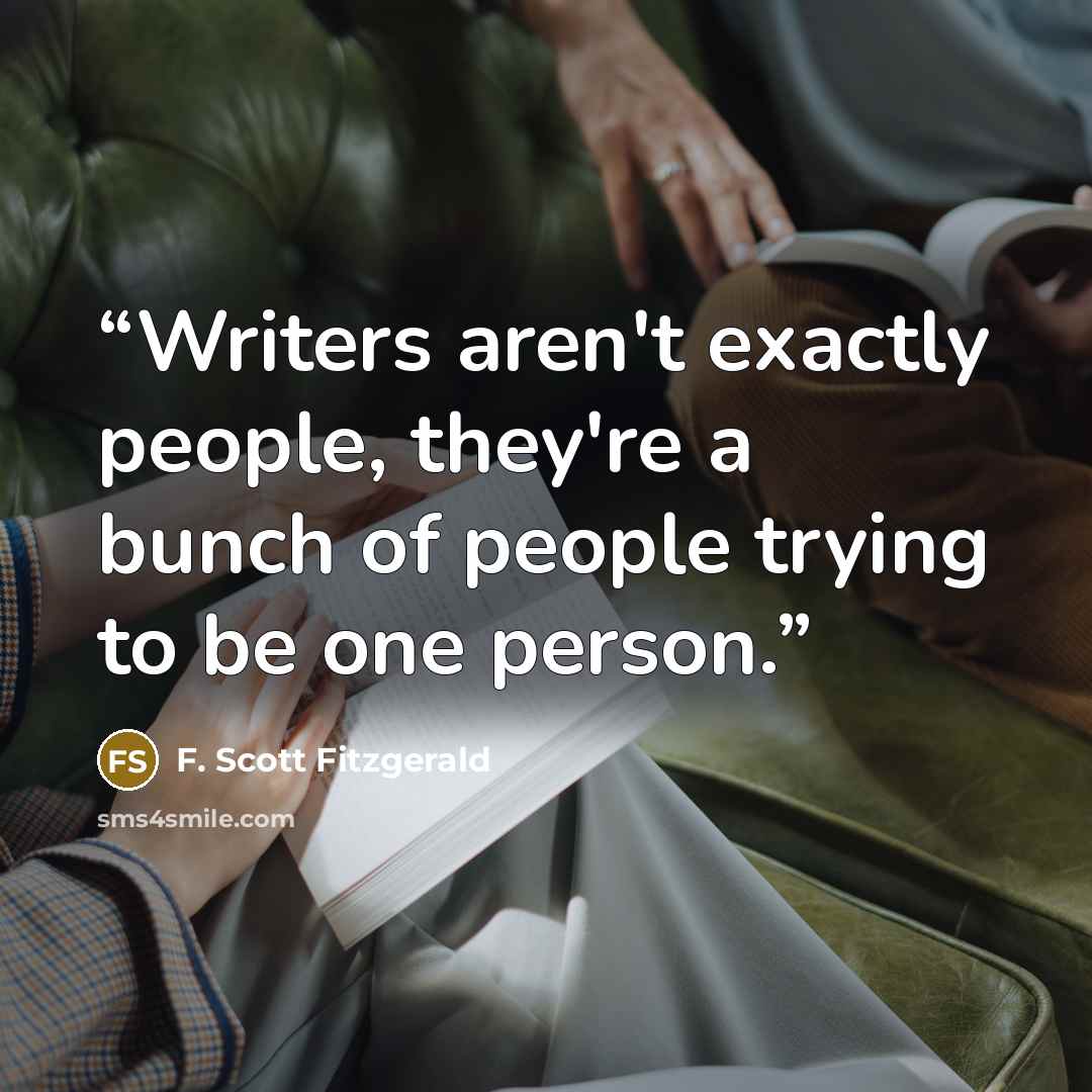 “Writers aren't exactly people, they're a bunch of people trying to be one person.” quote by F. Scott Fitzgerald