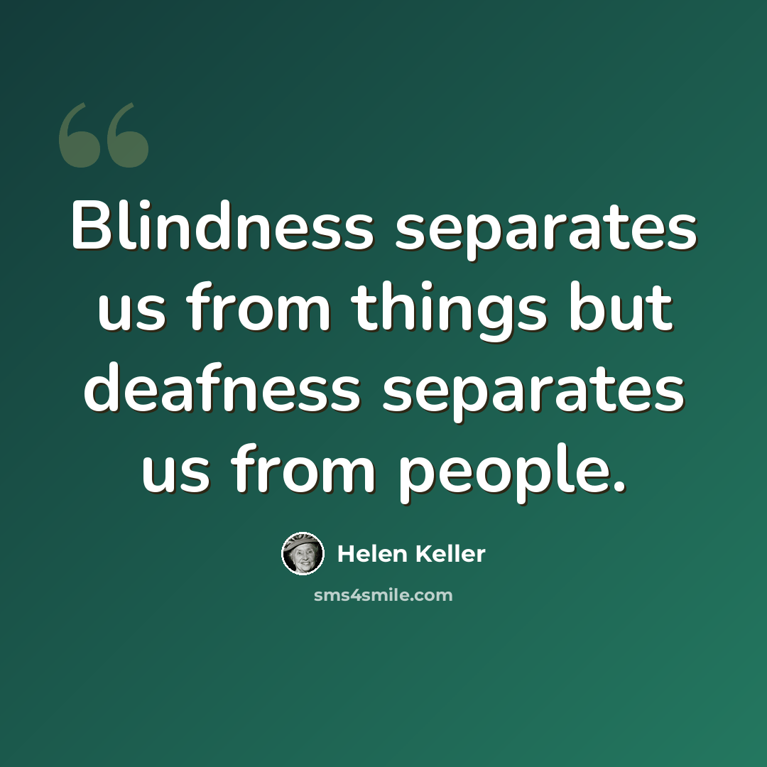 “Blindness separates us from things but deafness separates us from people.” quote by Helen Keller