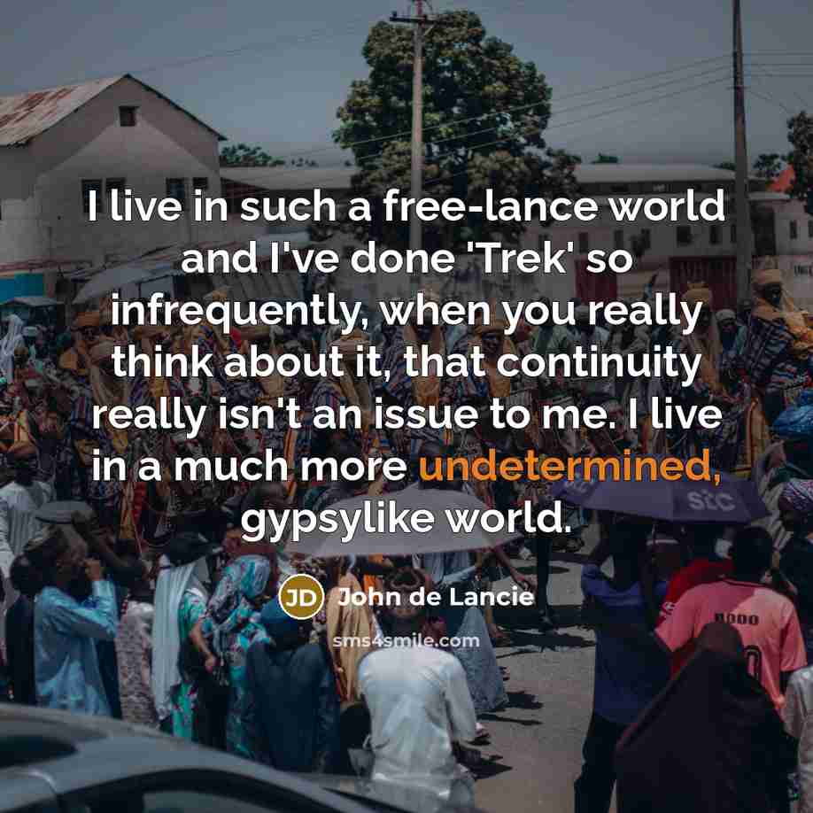“I live in such a free-lance world and I've done 'Trek' so infrequently, when you really think about it, that continuity really isn't an issue to me. I live in a much more undetermined, gypsylike world.” quote by John de Lancie