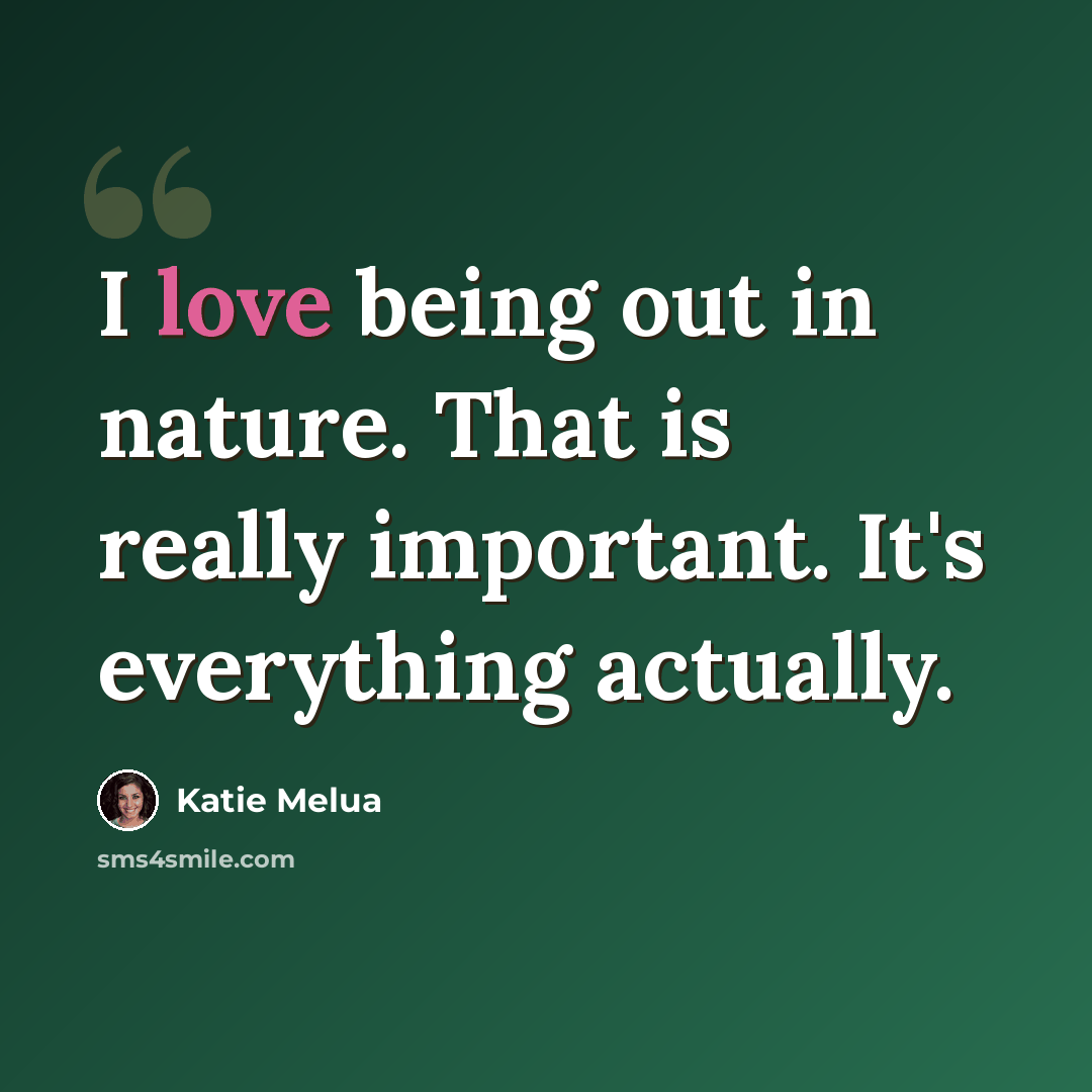 “I love being out in nature. That is really important. It's everything actually.” quote by Katie Melua
