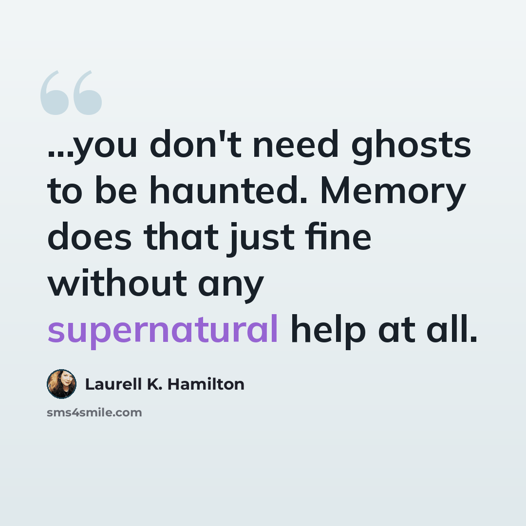 “...you don't need ghosts to be haunted. Memory does that just fine without any supernatural help at all.” quote by Laurell K. Hamilton