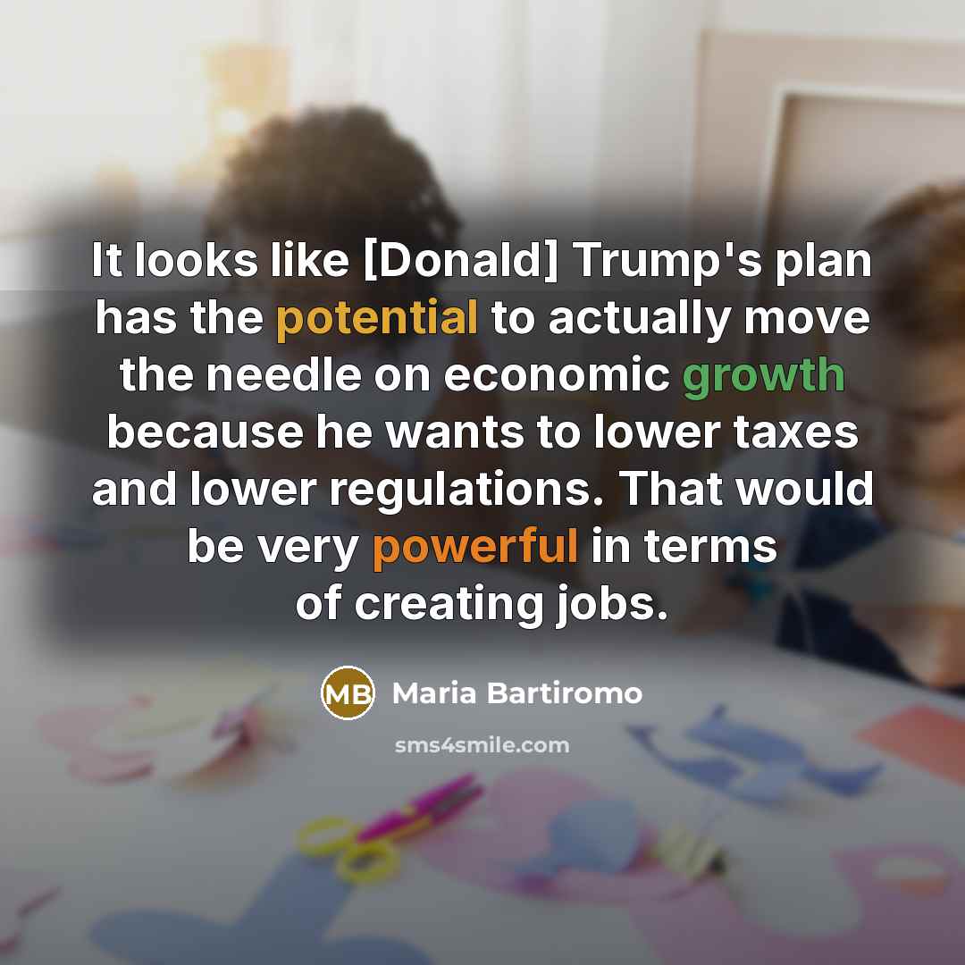 “It looks like [Donald] Trump's plan has the potential to actually move the needle on economic growth because he wants to lower taxes and lower regulations. That would be very powerful in terms of creating jobs.” quote by Maria Bartiromo