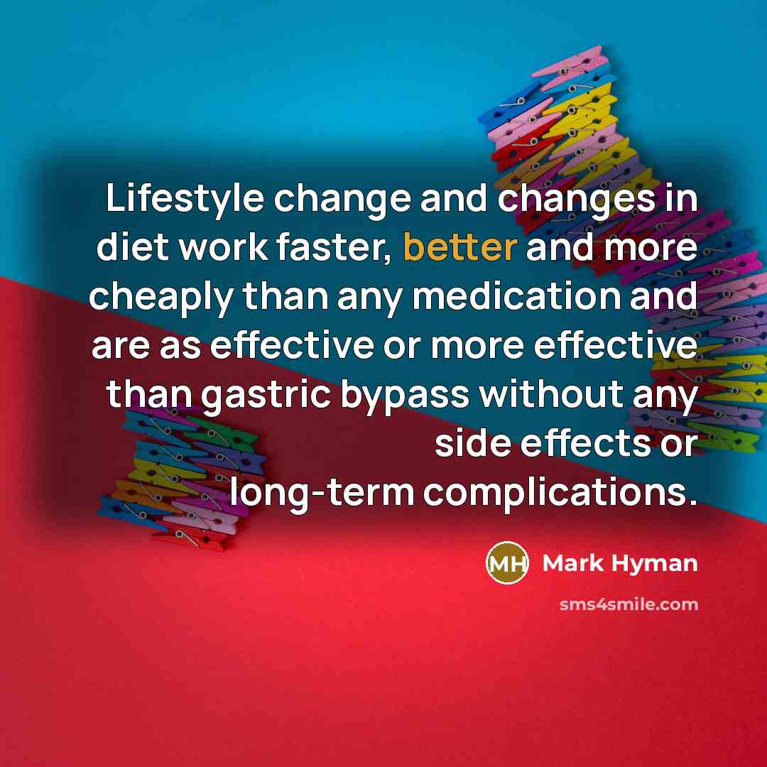 “Lifestyle change and changes in diet work faster, better and more cheaply than any medication and are as effective or more effective than gastric bypass without any side effects or long-term complications.” quote by Mark Hyman