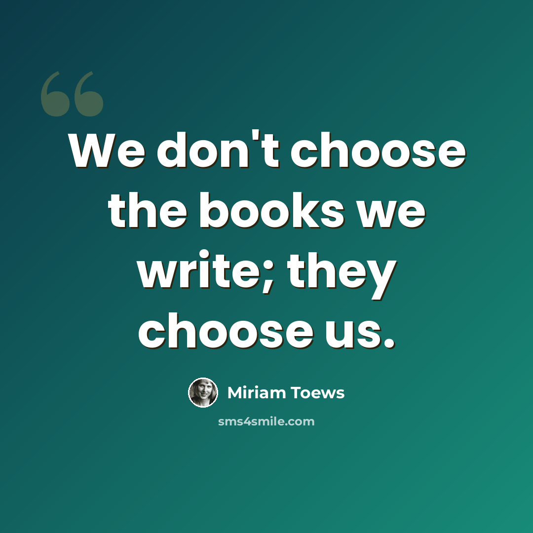 “We don't choose the books we write; they choose us.” quote by Miriam Toews