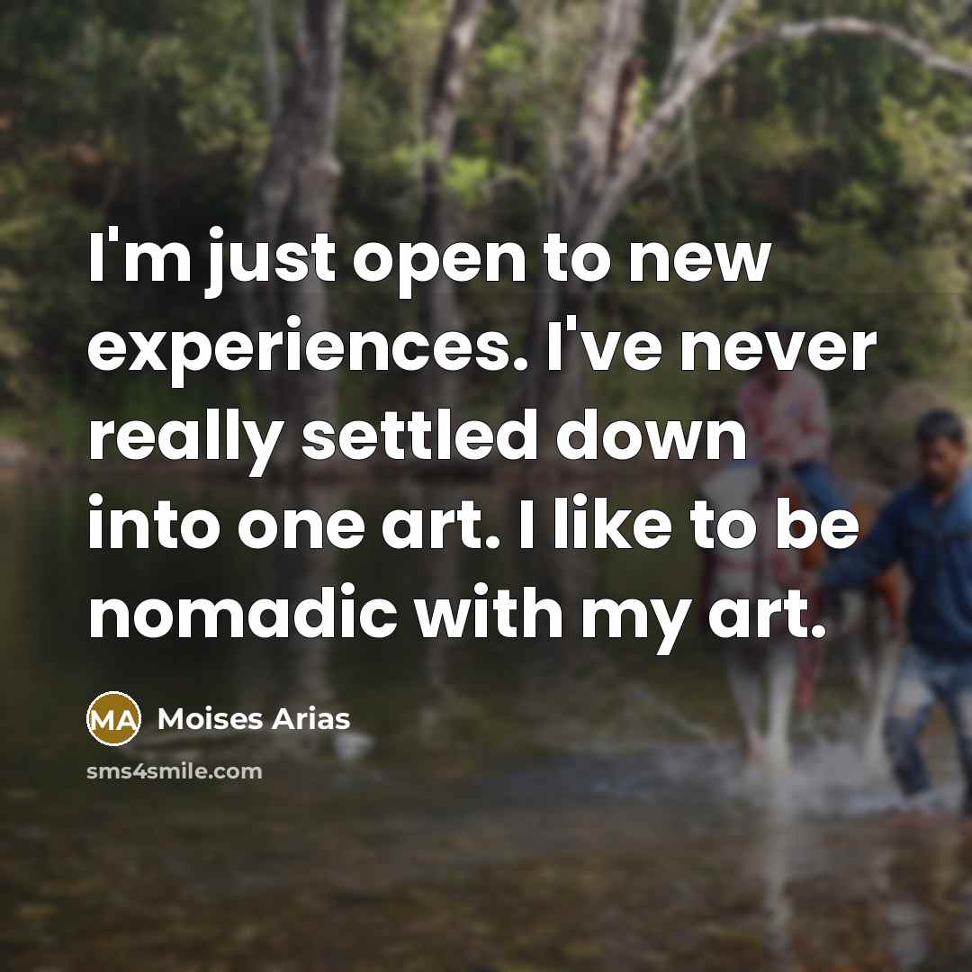 “I'm just open to new experiences. I've never really settled down into one art. I like to be nomadic with my art.” quote by Moises Arias