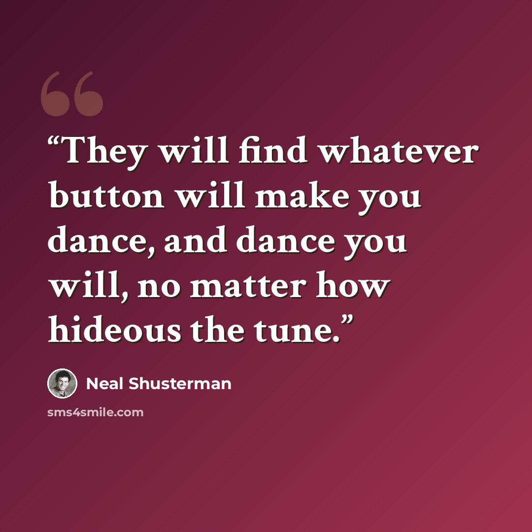 “They will find whatever button will make you dance, and dance you will, no matter how hideous the tune.” quote by Neal Shusterman