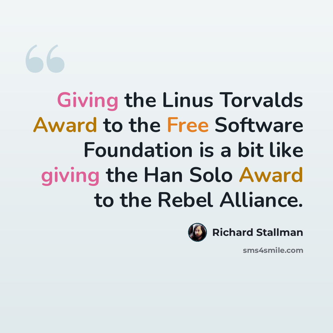 “Giving the Linus Torvalds Award to the Free Software Foundation is a bit like giving the Han Solo Award to the Rebel Alliance.” quote by Richard Stallman