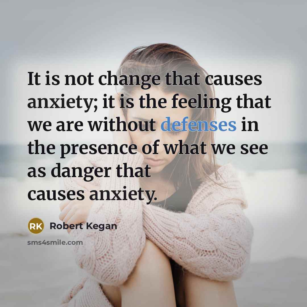 “It is not change that causes anxiety; it is the feeling that we are without defenses in the presence of what we see as danger that causes anxiety.” quote by Robert Kegan