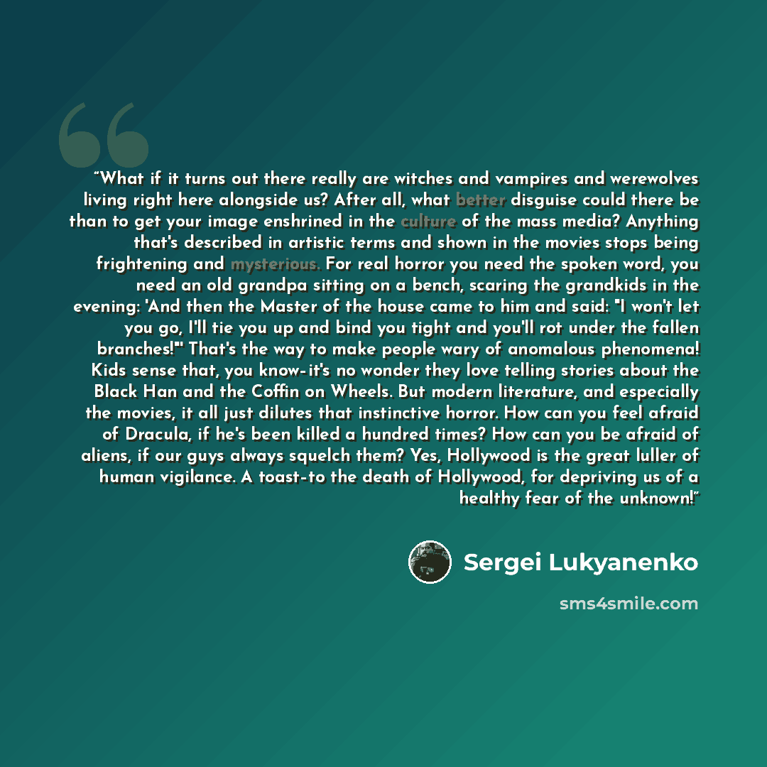 “What if it turns out there really are witches and vampires and werewolves living right here alongside us? After all, what better disguise could there be than to get your image enshrined in the culture of the mass media? Anything that's described in artistic terms and shown in the movies stops…” quote by Sergei Lukyanenko