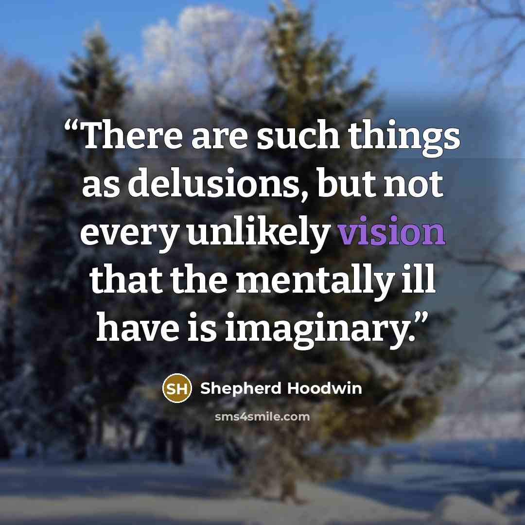 “There are such things as delusions, but not every unlikely vision that the mentally ill have is imaginary.” quote by Shepherd Hoodwin