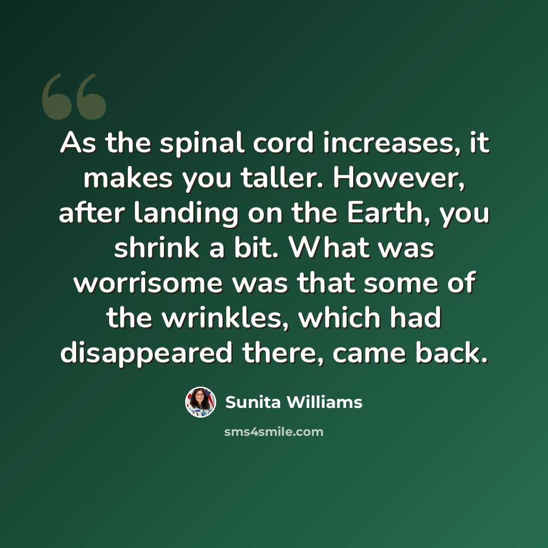 “As the spinal cord increases, it makes you taller. However, after landing on the Earth, you shrink a bit. What was worrisome was that some of the wrinkles, which had disappeared there, came back.” quote by Sunita Williams