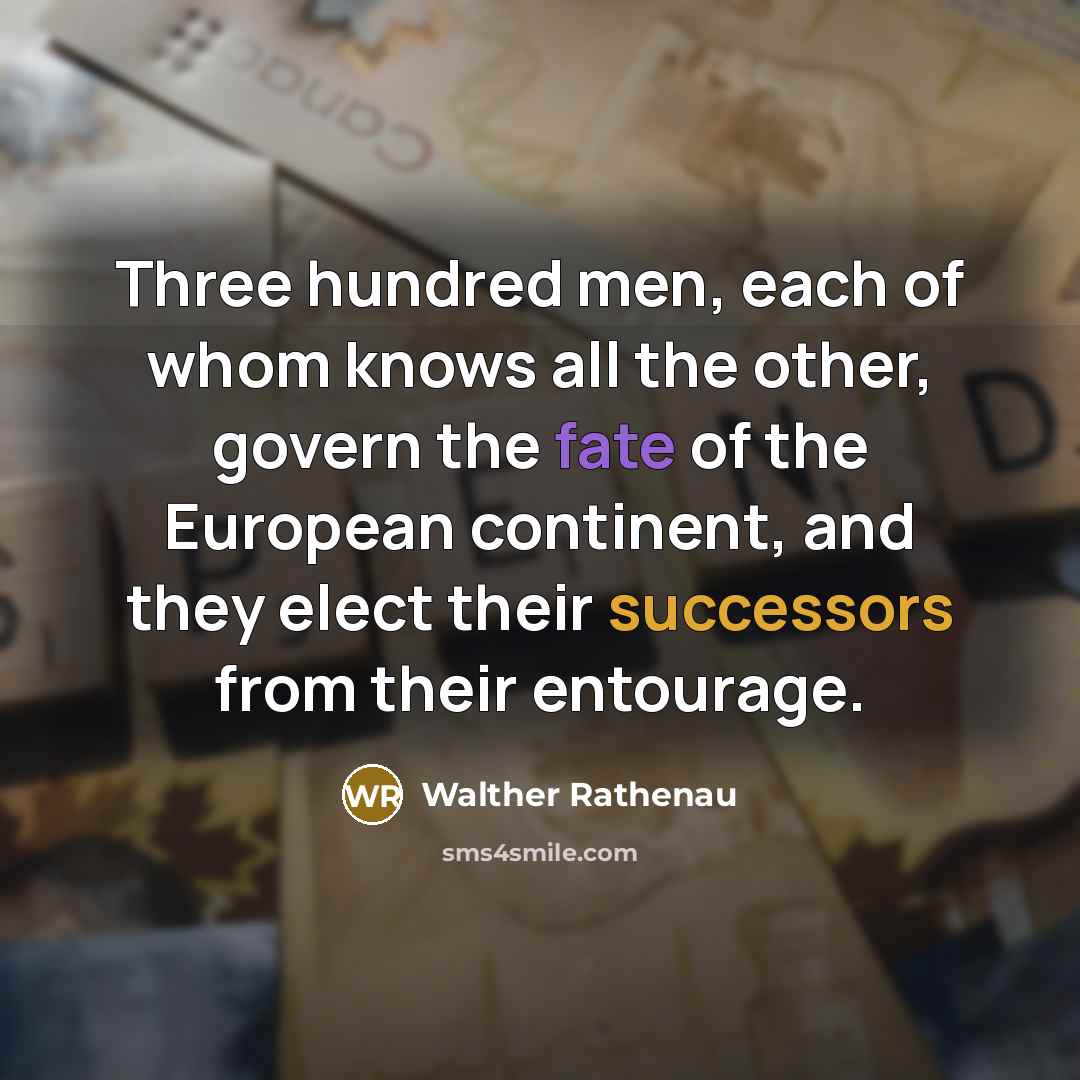 “Three hundred men, each of whom knows all the other, govern the fate of the European continent, and they elect their successors from their entourage.” quote by Walther Rathenau
