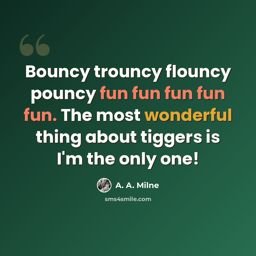 “Bouncy trouncy flouncy pouncy fun fun fun fun fun. The most wonderful thing about tiggers is I'm the only one!” quote by A. A. Milne