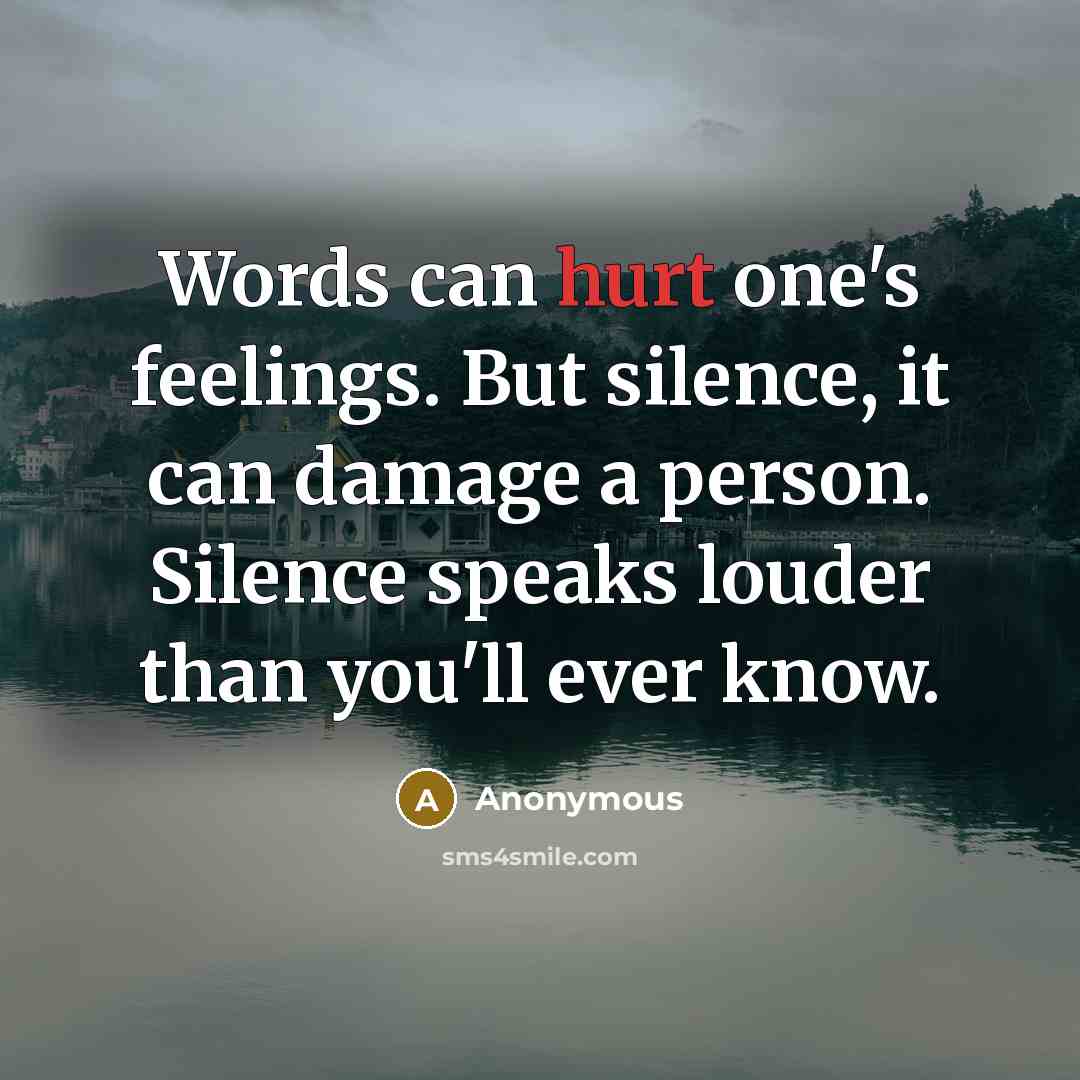“Words can hurt one's feelings. But silence, it can damage a person. Silence speaks louder than you'll ever know.” quote by Anonymous