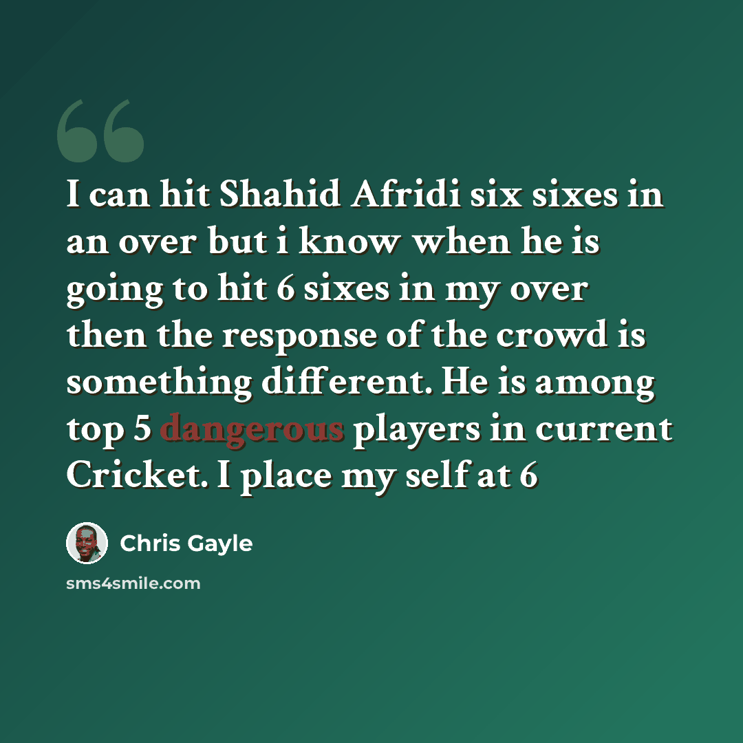 “I can hit Shahid Afridi six sixes in an over but i know when he is going to hit 6 sixes in my over then the response of the crowd is something different. He is among top 5 dangerous players in current Cricket. I place my self at 6” quote by Chris Gayle
