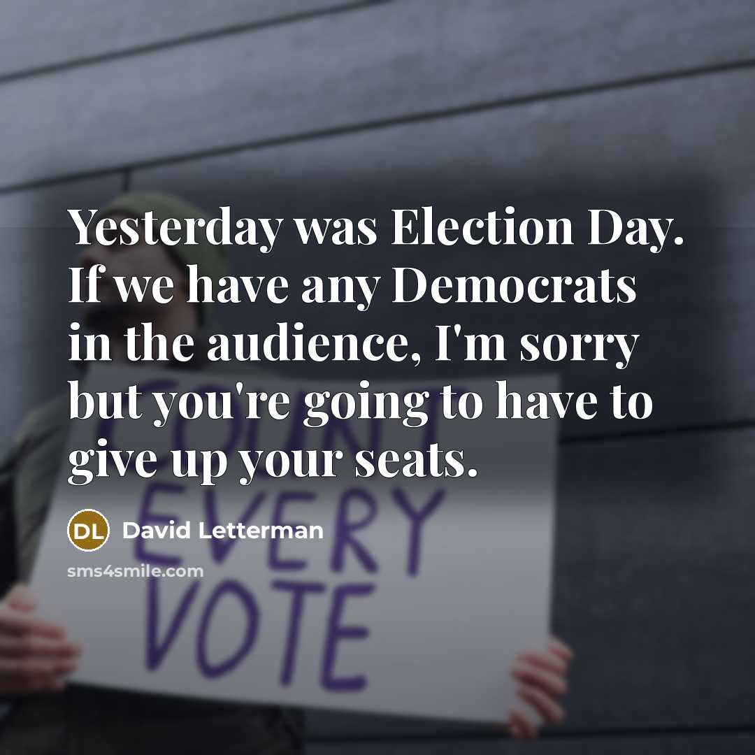 “Yesterday was Election Day. If we have any Democrats in the audience, I'm sorry but you're going to have to give up your seats.” quote by David Letterman