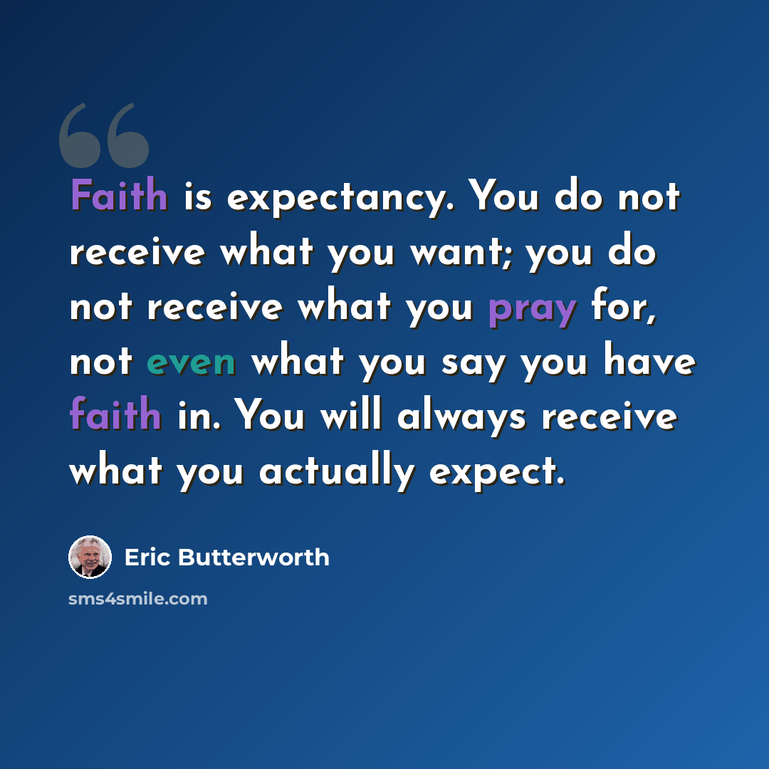 “Faith is expectancy. You do not receive what you want; you do not receive what you pray for, not even what you say you have faith in. You will always receive what you actually expect.” quote by Eric Butterworth