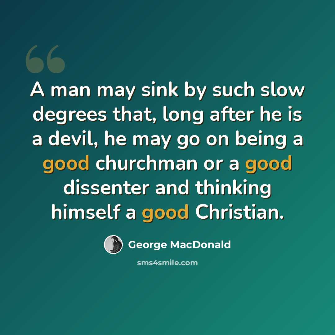 “A man may sink by such slow degrees that, long after he is a devil, he may go on being a good churchman or a good dissenter and thinking himself a good Christian.” quote by George MacDonald