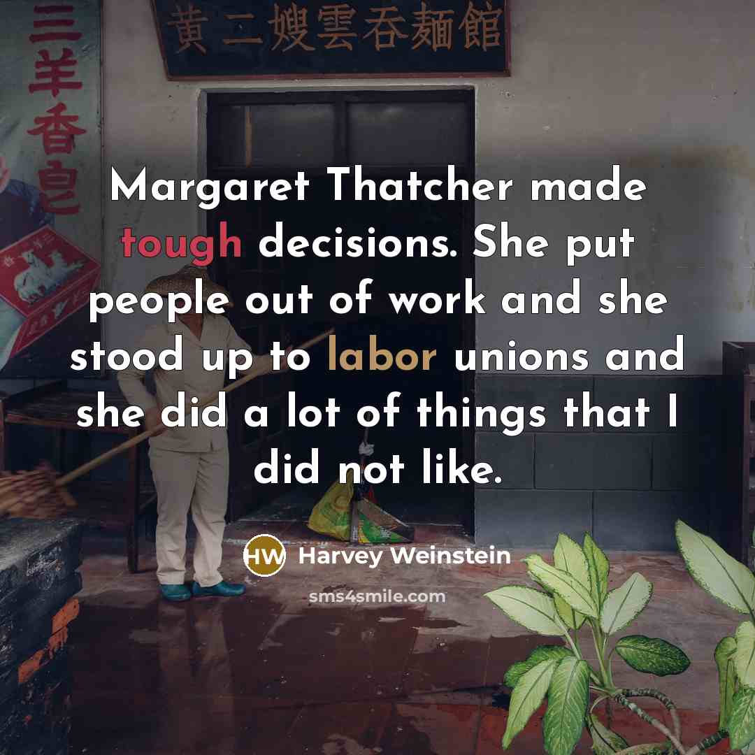 “Margaret Thatcher made tough decisions. She put people out of work and she stood up to labor unions and she did a lot of things that I did not like.” quote by Harvey Weinstein