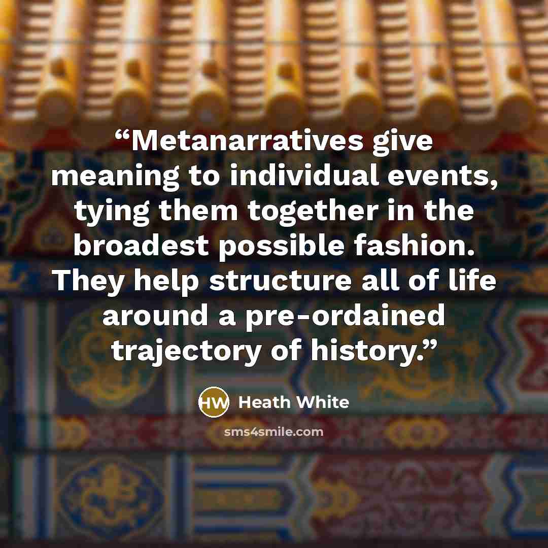 “Metanarratives give meaning to individual events, tying them together in the broadest possible fashion. They help structure all of life around a pre-ordained trajectory of history.” quote by Heath White