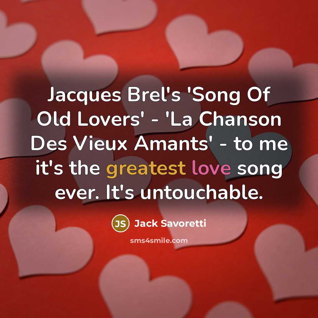 “Jacques Brel's 'Song Of Old Lovers' - 'La Chanson Des Vieux Amants' - to me it's the greatest love song ever. It's untouchable.” quote by Jack Savoretti