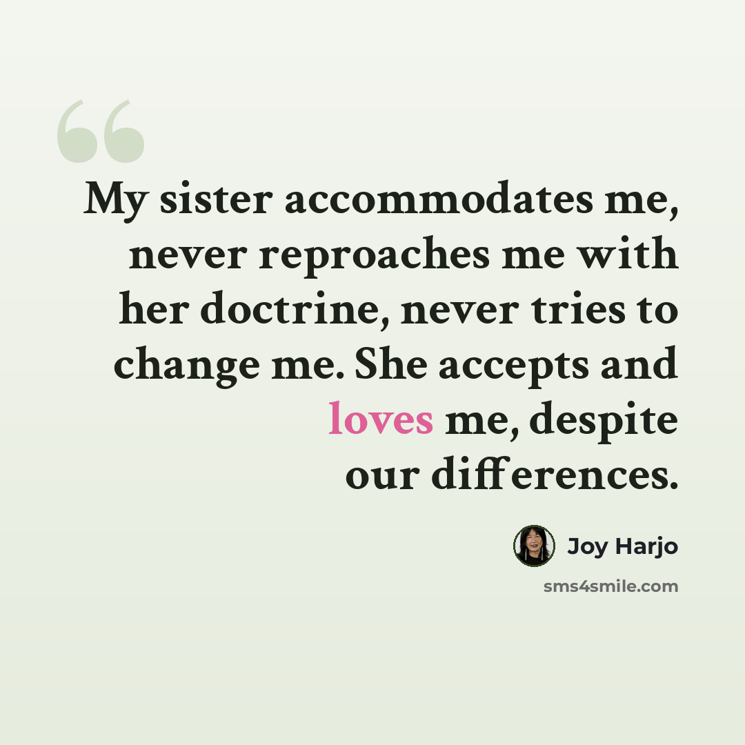 “My sister accommodates me, never reproaches me with her doctrine, never tries to change me. She accepts and loves me, despite our differences.” quote by Joy Harjo