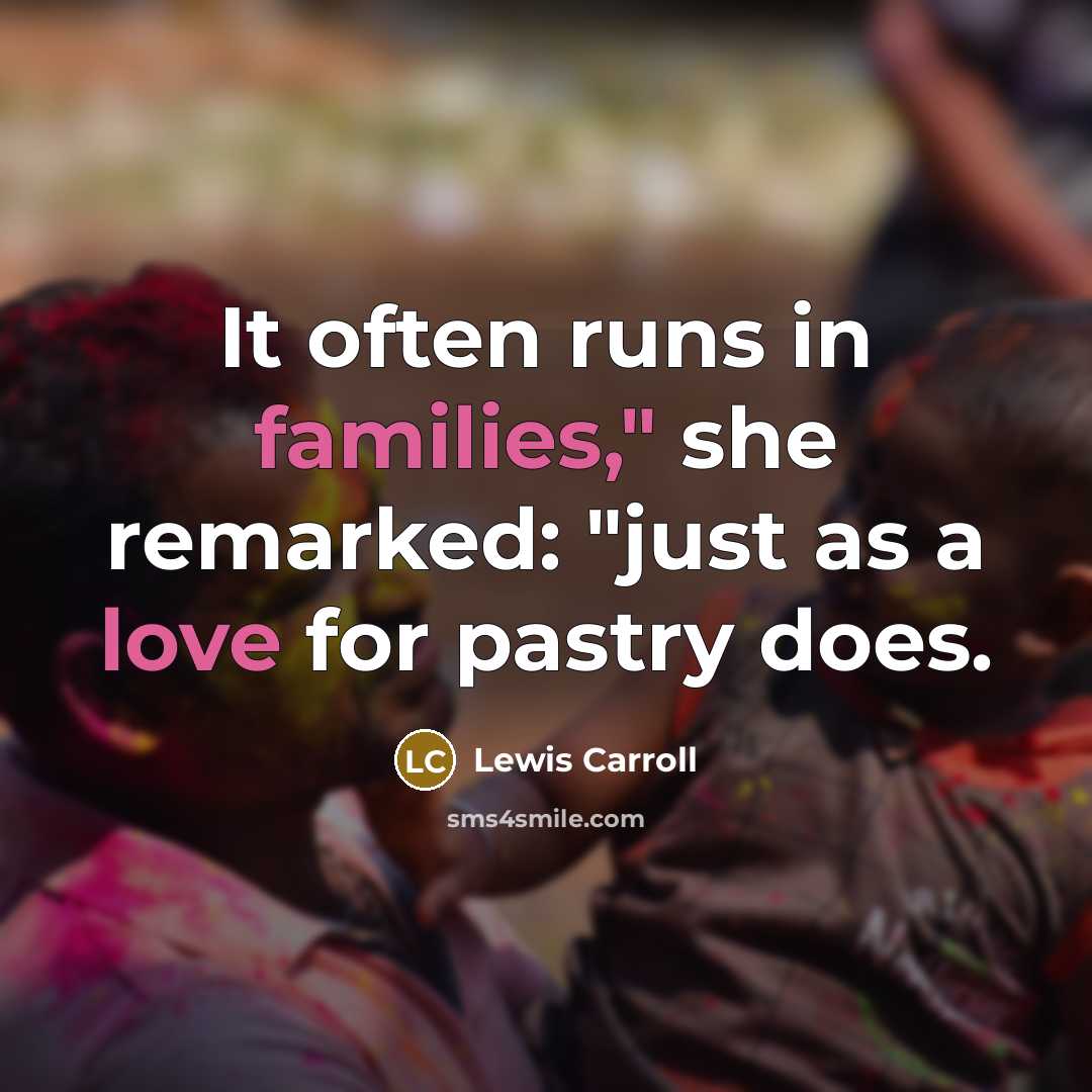 “It often runs in families," she remarked: "just as a love for pastry does.” quote by Lewis Carroll