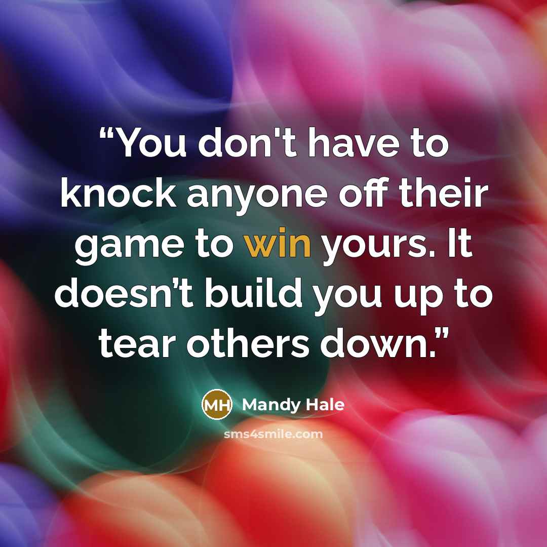 “You don't have to knock anyone off their game to win yours. It doesn’t build you up to tear others down.” quote by Mandy Hale