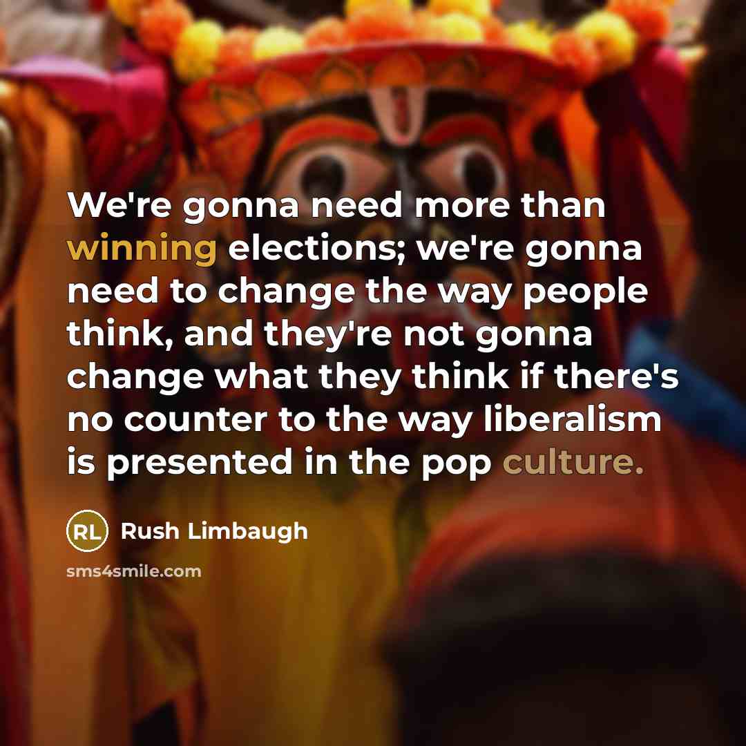 “We're gonna need more than winning elections; we're gonna need to change the way people think, and they're not gonna change what they think if there's no counter to the way liberalism is presented in the pop culture.” quote by Rush Limbaugh
