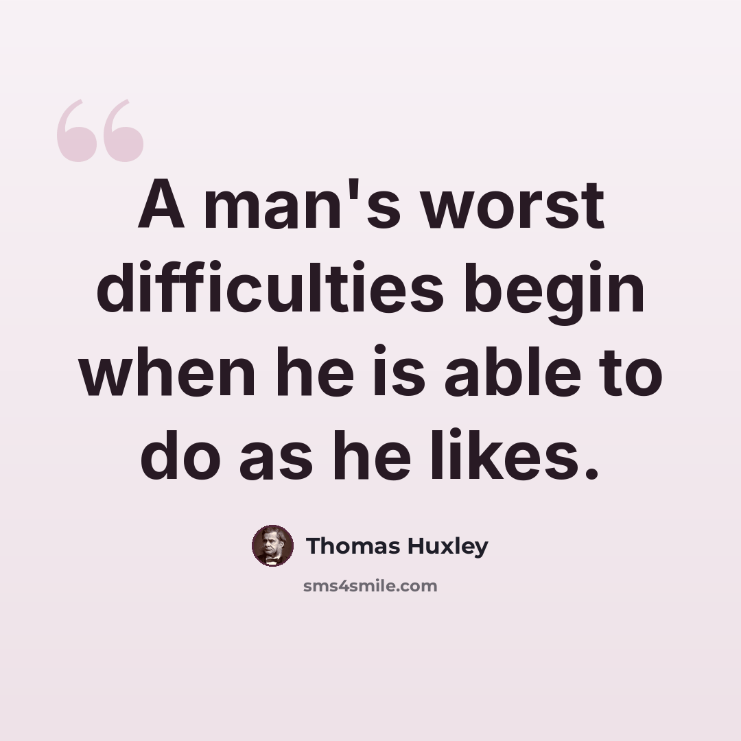 “A man's worst difficulties begin when he is able to do as he likes.” quote by Thomas Huxley